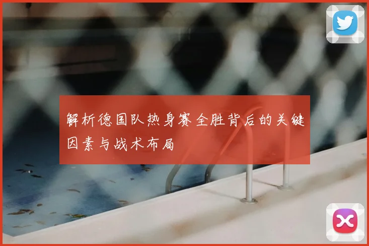 解析德国队热身赛全胜背后的关键因素与战术布局