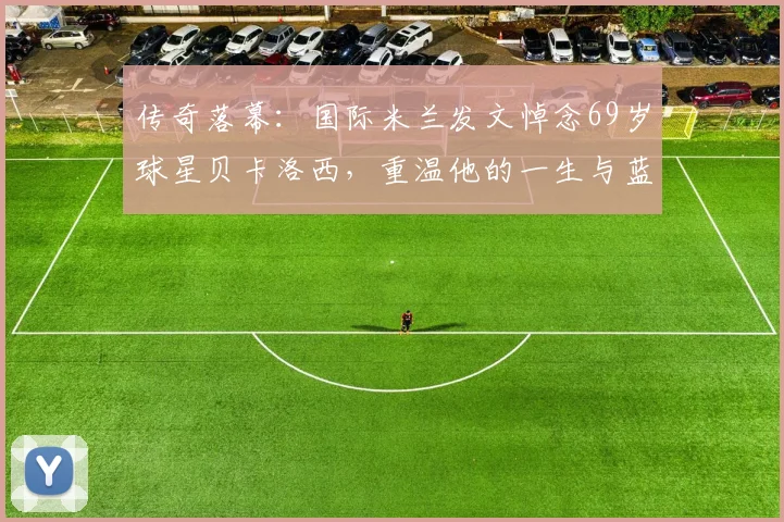 传奇落幕：国际米兰发文悼念69岁球星贝卡洛西，重温他的一生与蓝黑岁月