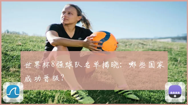 世界杯8强球队名单揭晓：哪些国家成功晋级？