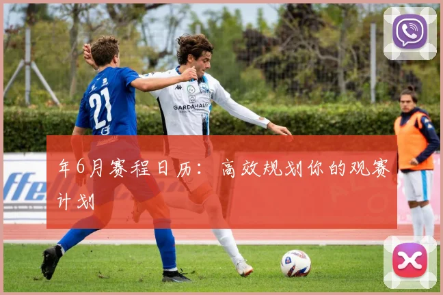 年6月赛程日历：高效规划你的观赛计划