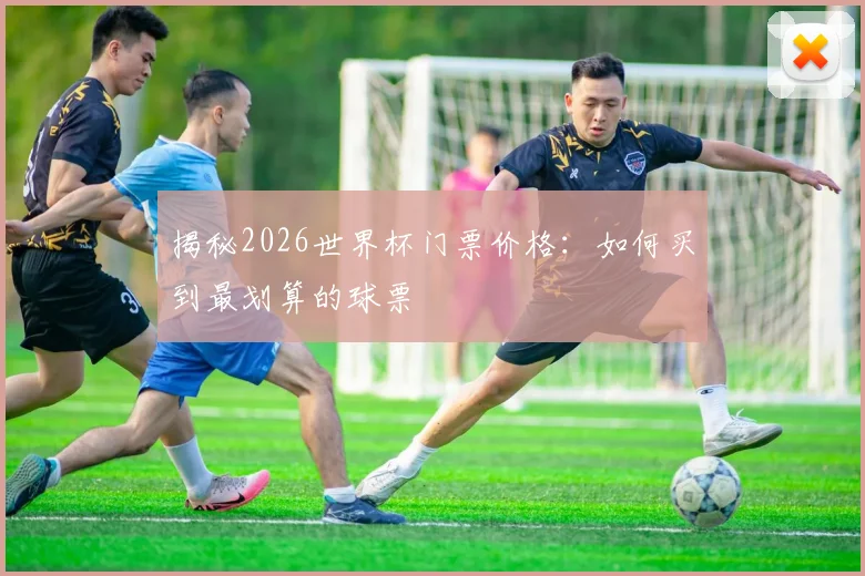 揭秘2026世界杯门票价格:如何买到最划算的球票