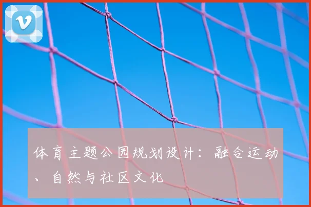 体育主题公园规划设计：融合运动、自然与社区文化