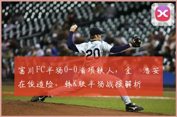 富川FC半场0-0浦项铁人,金昇浩安在俊造险,韩K联半场战报解析