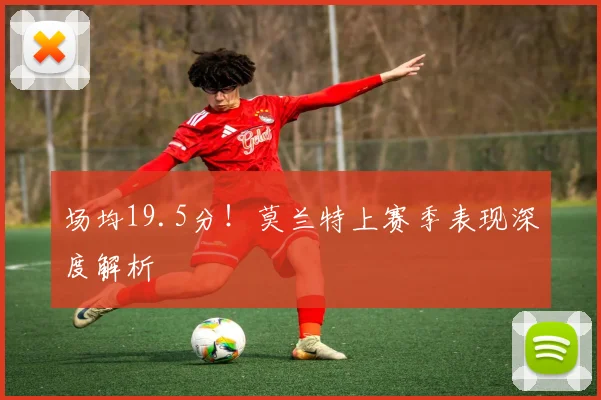 场均19.5分!莫兰特上赛季表现深度解析
