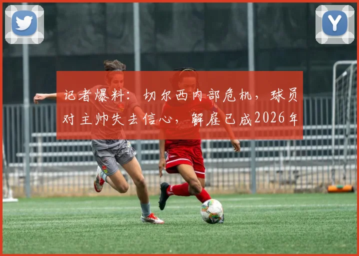 记者爆料:切尔西内部危机,球员对主帅失去信心,解雇已成2026年唯一选择