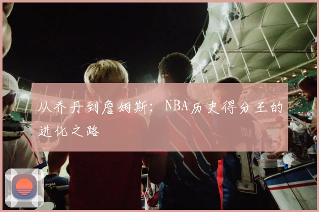 从乔丹到詹姆斯：NBA历史得分王的进化之路