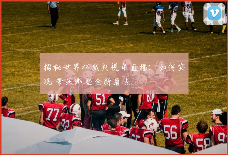 揭秘世界杯裁判视角直播:如何实现 带来哪些全新看点