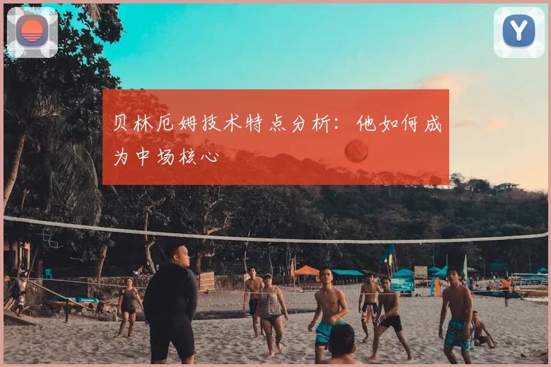 贝林厄姆技术特点分析：他如何成为中场核心