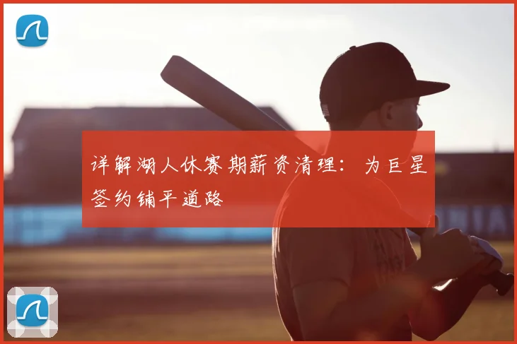 详解湖人休赛期薪资清理：为巨星签约铺平道路