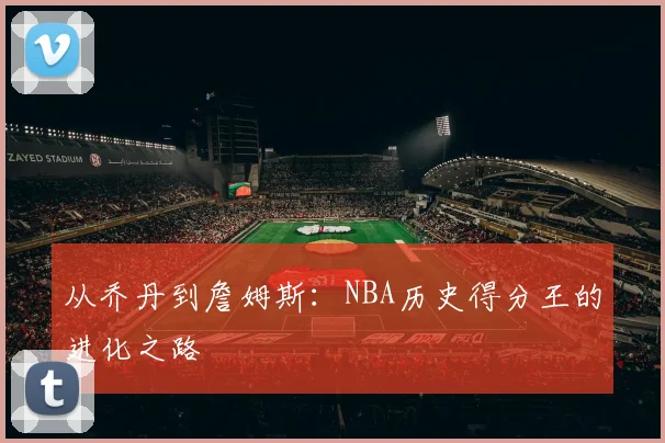 从乔丹到詹姆斯：NBA历史得分王的进化之路