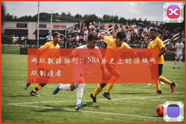 两双数据排行：NBA历史上的顶级两双制造者