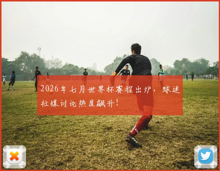 2026年七月世界杯赛程出炉，球迷社媒讨论热度飙升！