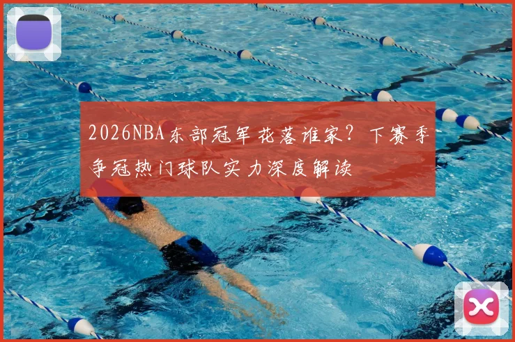 2026NBA东部冠军花落谁家？下赛季争冠热门球队实力深度解读