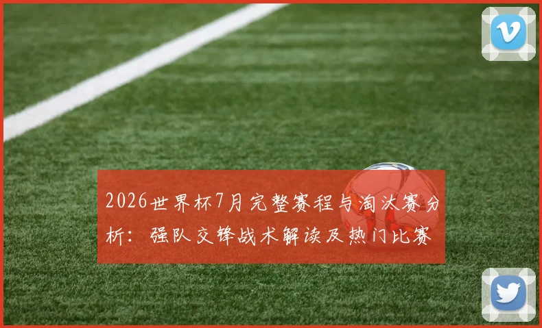 2026世界杯7月完整赛程与淘汰赛分析：强队交锋战术解读及热门比赛集锦