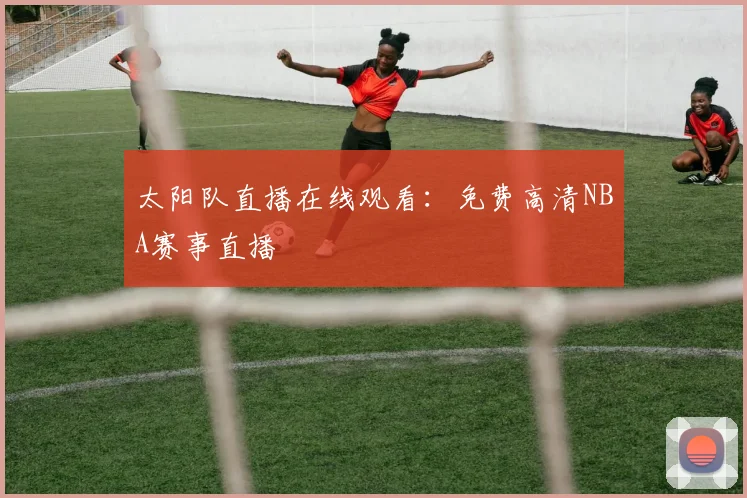 太阳队直播在线观看：免费高清NBA赛事直播