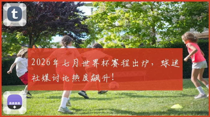 2026年七月世界杯赛程出炉,球迷社媒讨论热度飙升!