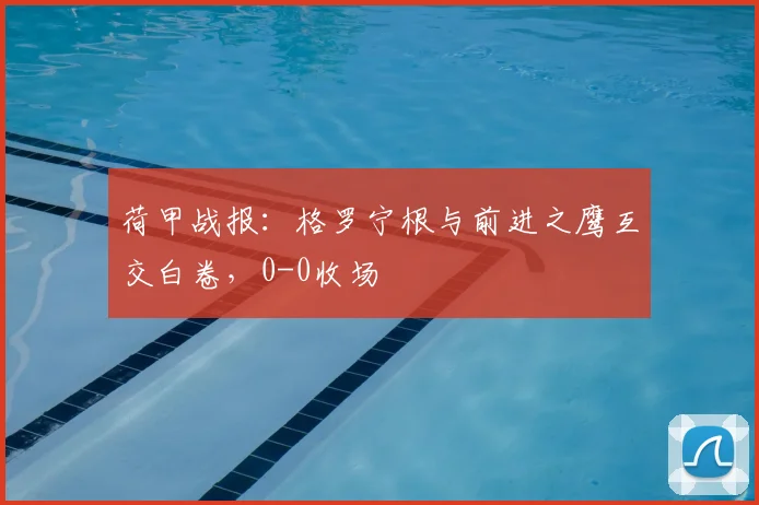 荷甲战报：格罗宁根与前进之鹰互交白卷，0-0收场
