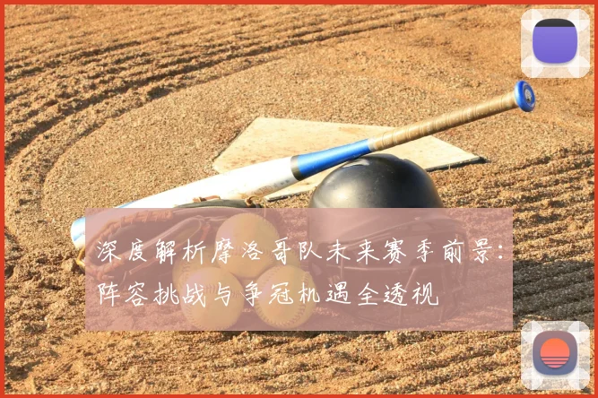 深度解析摩洛哥队未来赛季前景:阵容挑战与争冠机遇全透视