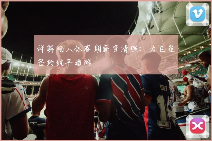 详解湖人休赛期薪资清理:为巨星签约铺平道路