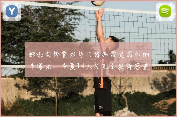 狮吼前锋霍尔与门将弗雷克离队细节曝光，今夏14人告别引发阵容重组热议