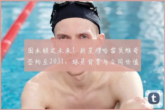 国米锁定未来!新星穆哈雷莫维奇签约至2031,球员背景与合同价值深度解析