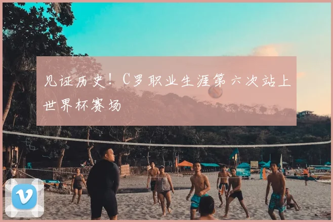 见证历史!C罗职业生涯第六次站上世界杯赛场