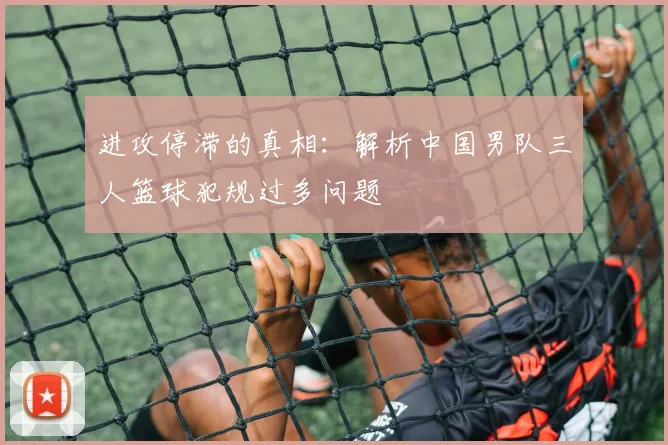 进攻停滞的真相：解析中国男队三人篮球犯规过多问题